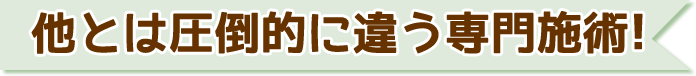 他とは圧倒的にちがう専門施術
